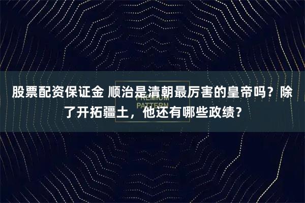 股票配资保证金 顺治是清朝最厉害的皇帝吗？除了开拓疆土，他还有哪些政绩？