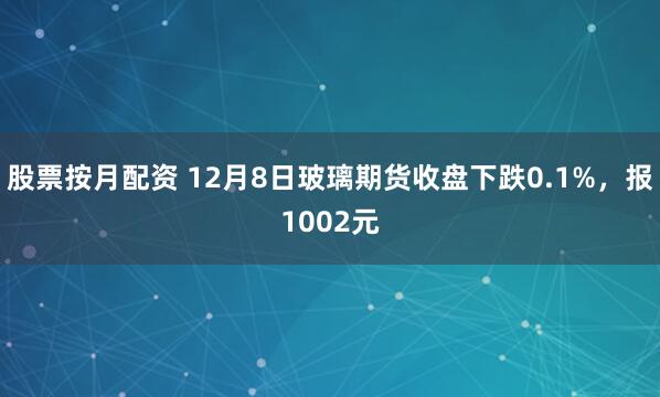 股票按月配资 12月8日玻璃期货收盘下跌0.1%，报1002元