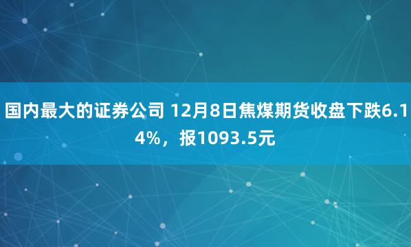 国内最大的证券公司 12月8日焦煤期货收盘下跌6.14%,报1093.5元