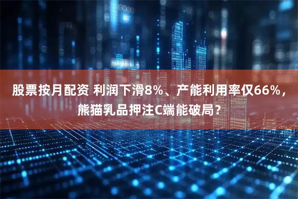 股票按月配资 利润下滑8%、产能利用率仅66%，熊猫乳品押注C端能破局？