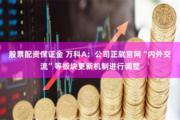股票配资保证金 万科A：公司正就官网“内外交流”等板块更新机制进行调整