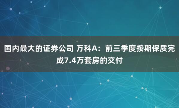 国内最大的证券公司 万科A：前三季度按期保质完成7.4万套房的交付