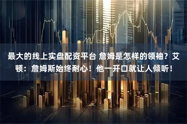 最大的线上实盘配资平台 詹姆是怎样的领袖？艾顿：詹姆斯始终耐心！他一开口就让人倾听！