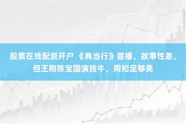 股票在线配资开户 《典当行》首播，故事性差，但王刚陈宝国演技牛，周知足够美