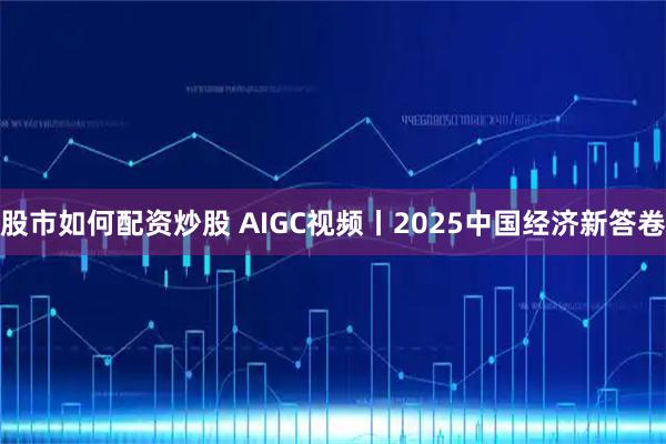股市如何配资炒股 AIGC视频丨2025中国经济新答卷