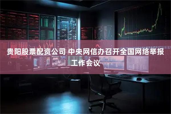 贵阳股票配资公司 中央网信办召开全国网络举报工作会议