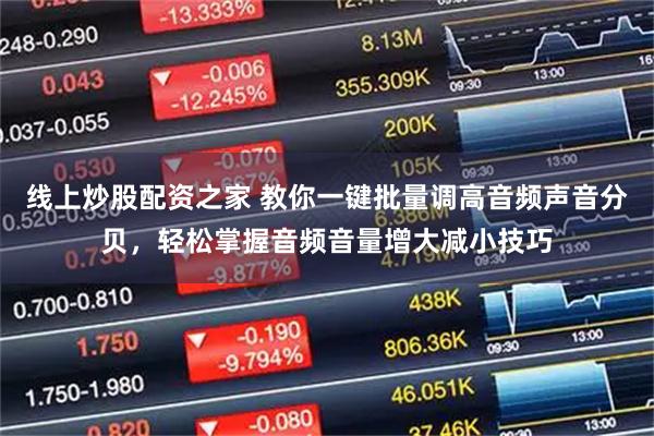 线上炒股配资之家 教你一键批量调高音频声音分贝,轻松掌握音频音量增大减小技巧