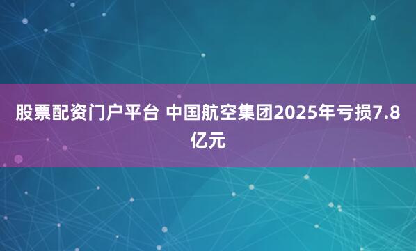 股票配资门户平台 中国航空集团2025年亏损7.8亿元