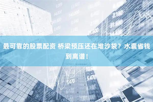 最可靠的股票配资 桥梁预压还在堆沙袋？水囊省钱到离谱！