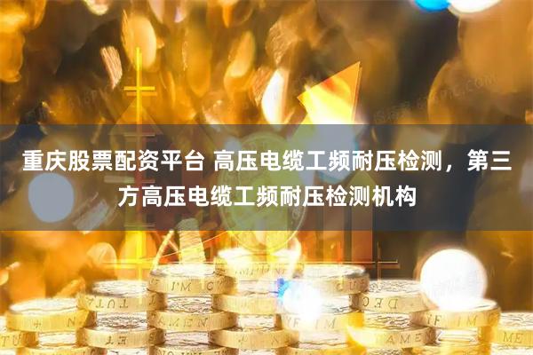 重庆股票配资平台 高压电缆工频耐压检测，第三方高压电缆工频耐压检测机构
