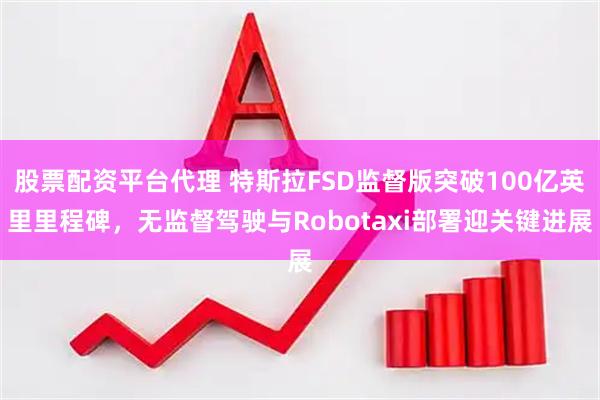 股票配资平台代理 特斯拉FSD监督版突破100亿英里里程碑，无监督驾驶与Robotaxi部署迎关键进展