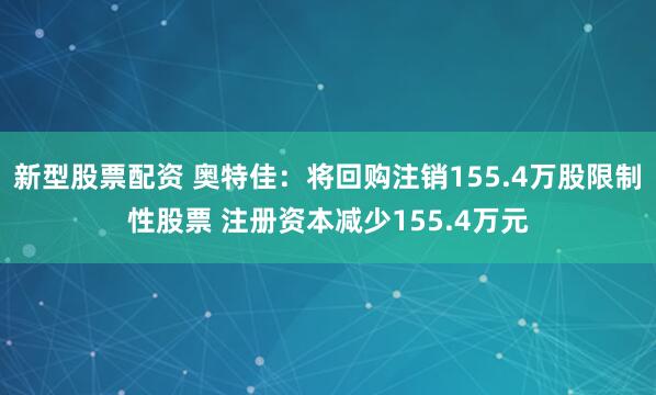 新型股票配资 奥特佳：将回购注销155.4万股限制性股票 注册资本减少155.4万元
