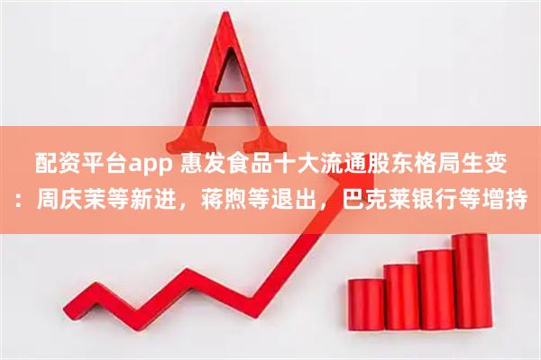配资平台app 惠发食品十大流通股东格局生变：周庆茉等新进，蒋煦等退出，巴克莱银行等增持