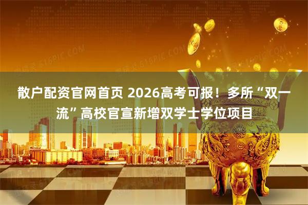 散户配资官网首页 2026高考可报！多所“双一流”高校官宣新增双学士学位项目