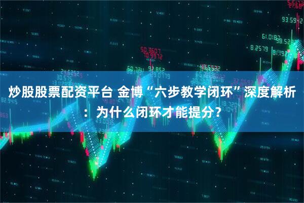 炒股股票配资平台 金博“六步教学闭环”深度解析：为什么闭环才能提分？