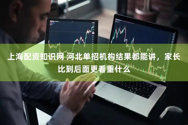 上海配资知识网 河北单招机构结果都能讲，家长比到后面更看重什么