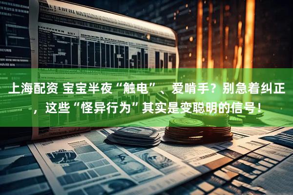 上海配资 宝宝半夜“触电”、爱啃手？别急着纠正，这些“怪异行为”其实是变聪明的信号！