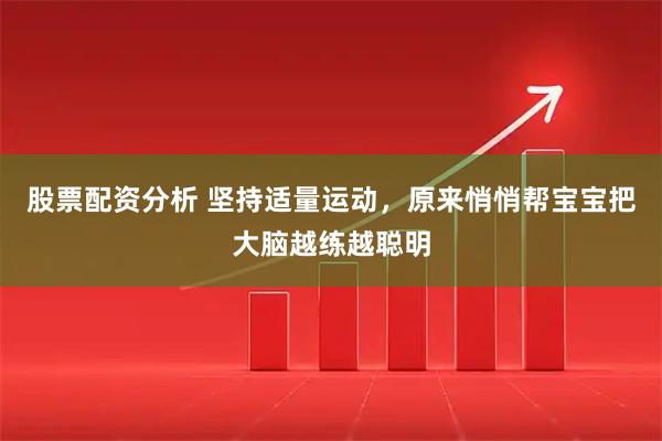股票配资分析 坚持适量运动，原来悄悄帮宝宝把大脑越练越聪明