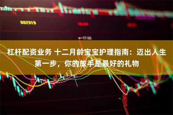 杠杆配资业务 十二月龄宝宝护理指南：迈出人生第一步，你的放手是最好的礼物