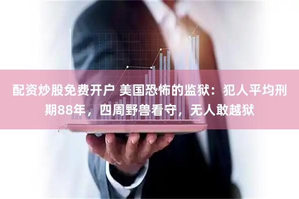 配资炒股免费开户 美国恐怖的监狱：犯人平均刑期88年，四周野兽看守，无人敢越狱