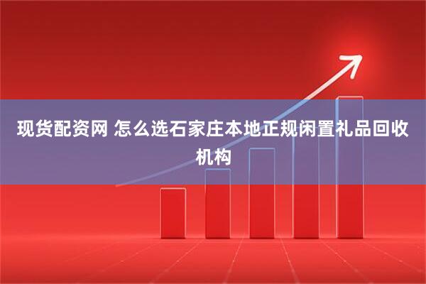 现货配资网 怎么选石家庄本地正规闲置礼品回收机构