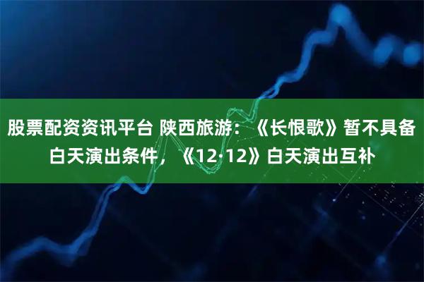 股票配资资讯平台 陕西旅游：《长恨歌》暂不具备白天演出条件，《12·12》白天演出互补