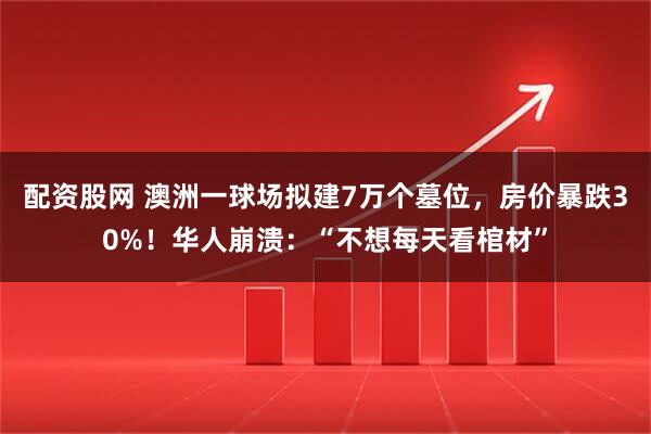 配资股网 澳洲一球场拟建7万个墓位，房价暴跌30%！华人崩溃：“不想每天看棺材”