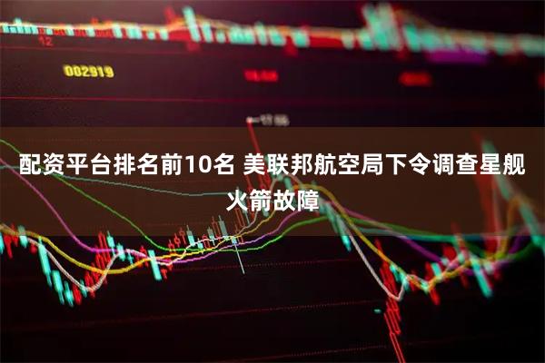 配资平台排名前10名 美联邦航空局下令调查星舰火箭故障