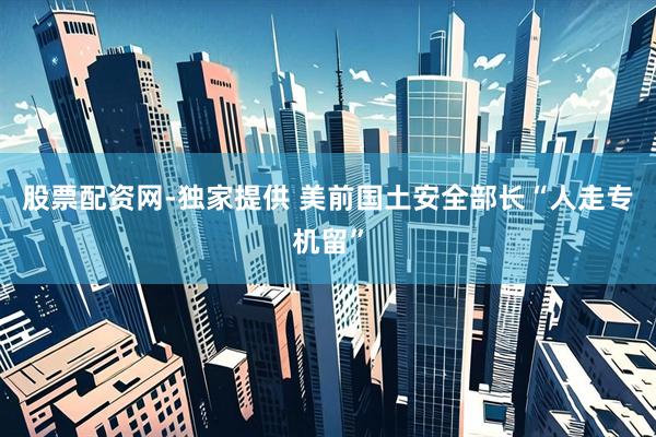 股票配资网-独家提供 美前国土安全部长“人走专机留”