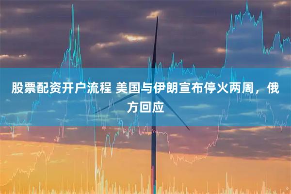 股票配资开户流程 美国与伊朗宣布停火两周，俄方回应
