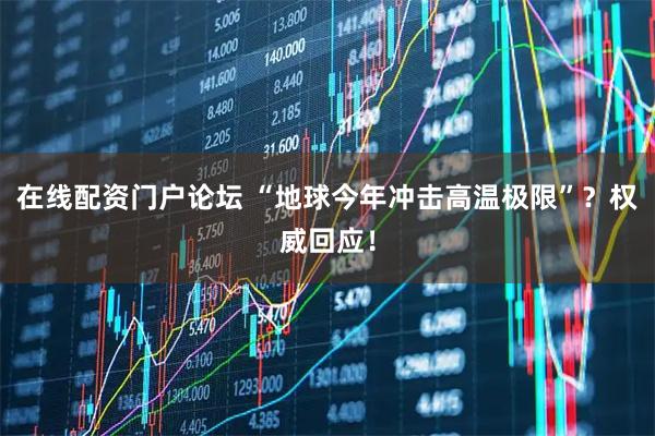 在线配资门户论坛 “地球今年冲击高温极限”？权威回应！