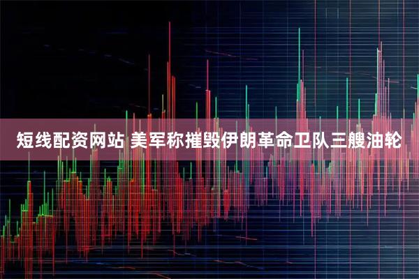 短线配资网站 美军称摧毁伊朗革命卫队三艘油轮