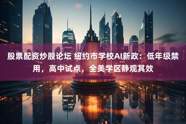 股票配资炒股论坛 纽约市学校AI新政：低年级禁用，高中试点，全美学区静观其效