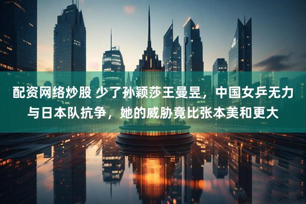 配资网络炒股 少了孙颖莎王曼昱，中国女乒无力与日本队抗争，她的威胁竟比张本美和更大
